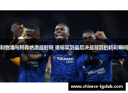 利物浦与阿森纳激战时刻 谁将笑到最后决战背后的精彩瞬间