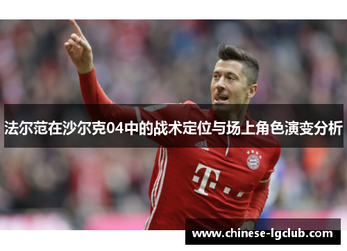 法尔范在沙尔克04中的战术定位与场上角色演变分析