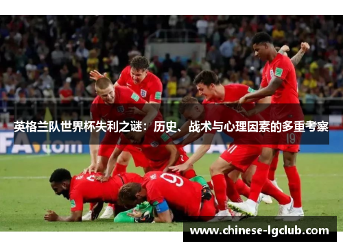 英格兰队世界杯失利之谜：历史、战术与心理因素的多重考察