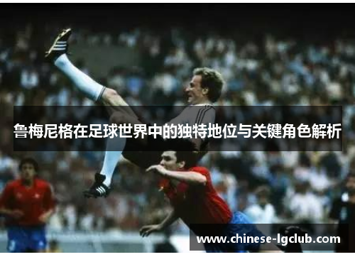 鲁梅尼格在足球世界中的独特地位与关键角色解析 鲁梅尼格在足球世界中的独特地位与关键角色解析
