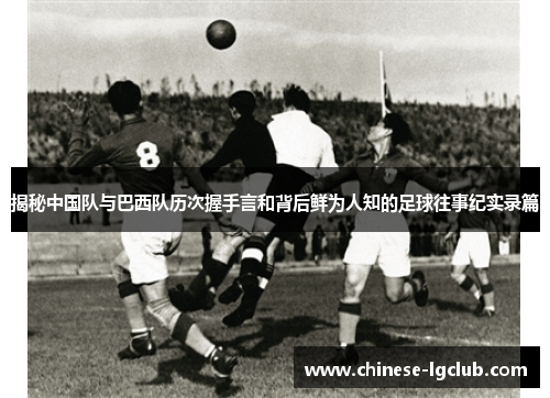 揭秘中国队与巴西队历次握手言和背后鲜为人知的足球往事纪实录篇 揭秘中国队与巴西队历次握手言和背后鲜为人知的足球往事纪实录篇