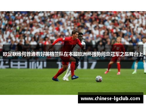 欧足联缘何普遍看好英格兰队在本届欧洲杯强势问鼎冠军之巅舞台上 欧足联缘何普遍看好英格兰队在本届欧洲杯强势问鼎冠军之巅舞台上