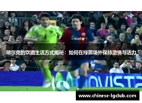 胡尔克的饮酒生活方式揭秘:如何在绿茵场外保持激情与活力 胡尔克的饮酒生活方式揭秘:如何在绿茵场外保持激情与活力