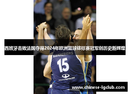 西班牙击败法国夺得2024年欧洲篮球锦标赛冠军创历史新辉煌 西班牙击败法国夺得2024年欧洲篮球锦标赛冠军创历史新辉煌