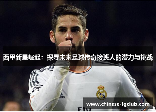 西甲新星崛起：探寻未来足球传奇接班人的潜力与挑战