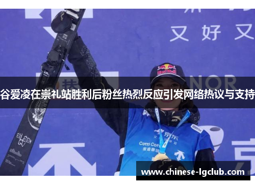 谷爱凌在崇礼站胜利后粉丝热烈反应引发网络热议与支持