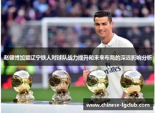 赵健博加盟辽宁铁人对球队战力提升和未来布局的深远影响分析