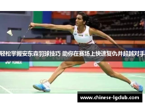 轻松掌握安东森羽球技巧 助你在赛场上快速复仇并超越对手