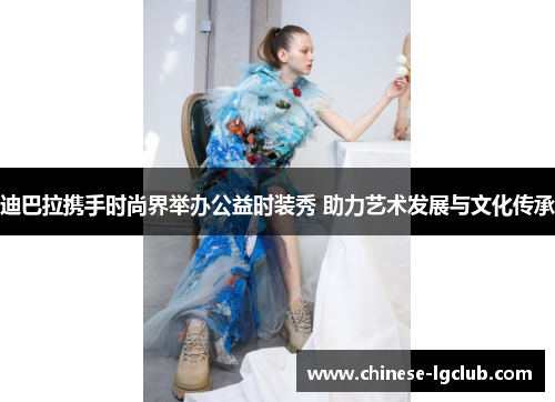 迪巴拉携手时尚界举办公益时装秀 助力艺术发展与文化传承