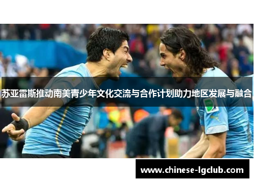 苏亚雷斯推动南美青少年文化交流与合作计划助力地区发展与融合