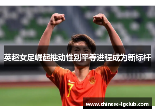 英超女足崛起推动性别平等进程成为新标杆