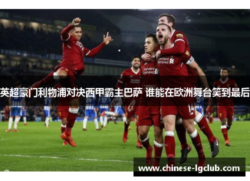 英超豪门利物浦对决西甲霸主巴萨 谁能在欧洲舞台笑到最后