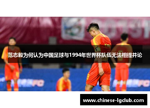 范志毅为何认为中国足球与1994年世界杯队伍无法相提并论