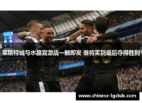 莱斯特城与水晶宫激战一触即发 谁将笑到最后夺得胜利