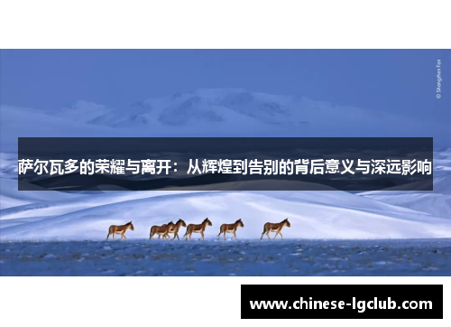 萨尔瓦多的荣耀与离开：从辉煌到告别的背后意义与深远影响