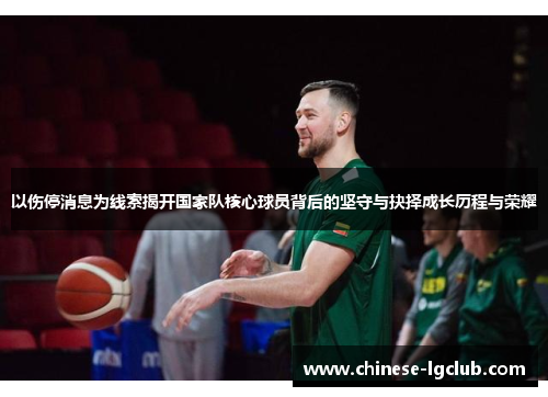 以伤停消息为线索揭开国家队核心球员背后的坚守与抉择成长历程与荣耀