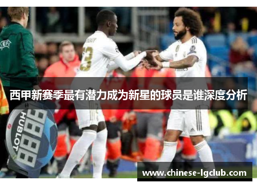 西甲新赛季最有潜力成为新星的球员是谁深度分析