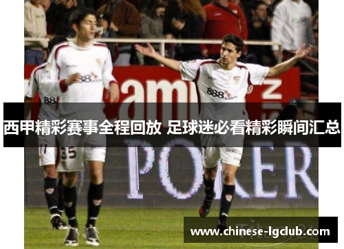 西甲精彩赛事全程回放 足球迷必看精彩瞬间汇总 西甲精彩赛事全程回放 足球迷必看精彩瞬间汇总