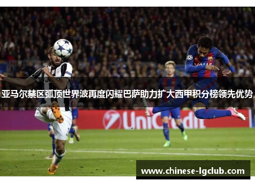 亚马尔禁区弧顶世界波再度闪耀巴萨助力扩大西甲积分榜领先优势 亚马尔禁区弧顶世界波再度闪耀巴萨助力扩大西甲积分榜领先优势
