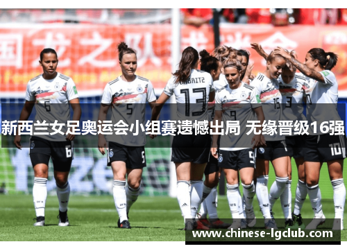 新西兰女足奥运会小组赛遗憾出局 无缘晋级16强 新西兰女足奥运会小组赛遗憾出局 无缘晋级16强