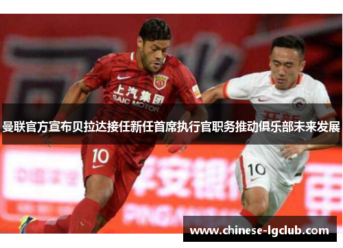 曼联官方宣布贝拉达接任新任首席执行官职务推动俱乐部未来发展 曼联官方宣布贝拉达接任新任首席执行官职务推动俱乐部未来发展