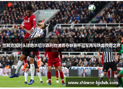 范戴克加时头球绝杀切尔西利物浦勇夺联赛杯冠军再写铁血传奇之夜 范戴克加时头球绝杀切尔西利物浦勇夺联赛杯冠军再写铁血传奇之夜
