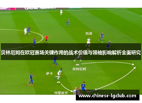 贝林厄姆在欧冠赛场关键作用的战术价值与领袖影响解析全面研究