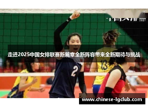 走进2025中国女排联赛新篇章全新阵容带来全新期待与挑战