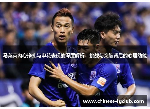 马莱莱内心挣扎与申花表现的深度解析:挑战与突破背后的心理动能 马莱莱内心挣扎与申花表现的深度解析:挑战与突破背后的心理动能