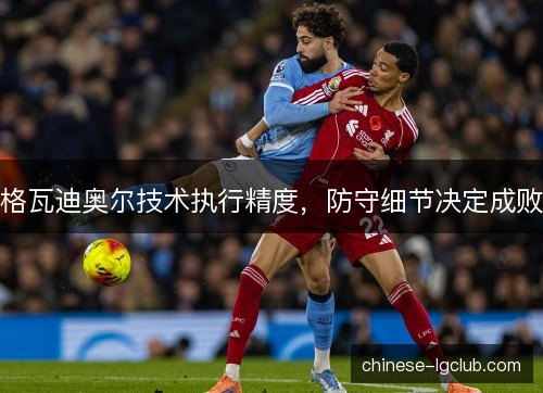 格瓦迪奥尔技术执行精度,防守细节决定成败 格瓦迪奥尔技术执行精度,防守细节决定成败