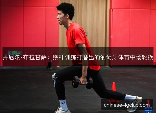 丹尼尔·布拉甘萨：绕杆训练打磨出的葡萄牙体育中场轮换