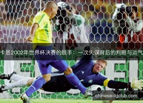 卡恩2002年世界杯决赛的脱手：一次失误背后的判断与运气